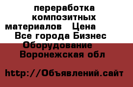 переработка композитных материалов › Цена ­ 100 - Все города Бизнес » Оборудование   . Воронежская обл.